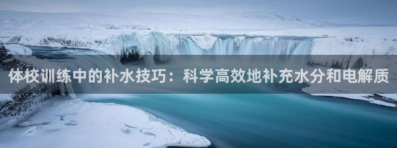 919体育直播APP安卓版：体校训练中的补水技巧：科学高效地补充水分和电解质