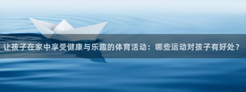 919体育：让孩子在家中享受健康与乐趣的体育活动：哪些运动对孩子有好处？