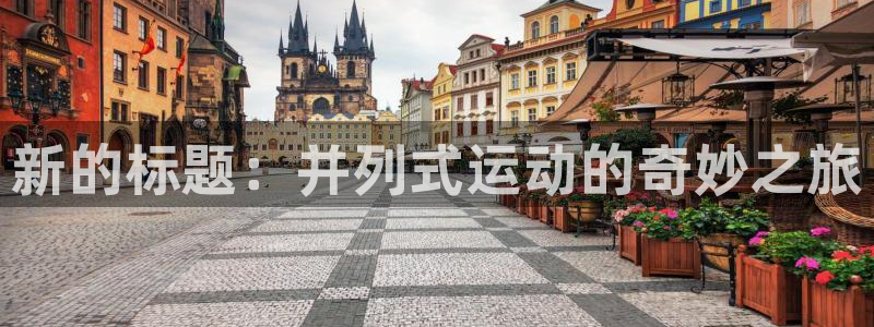 919体育直播APP版本更新内容：新的标题：并列式运动的奇妙之旅